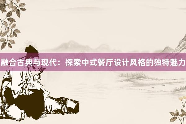 融合古典与现代：探索中式餐厅设计风格的独特魅力