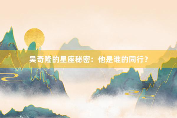 吴奇隆的星座秘密：他是谁的同行？